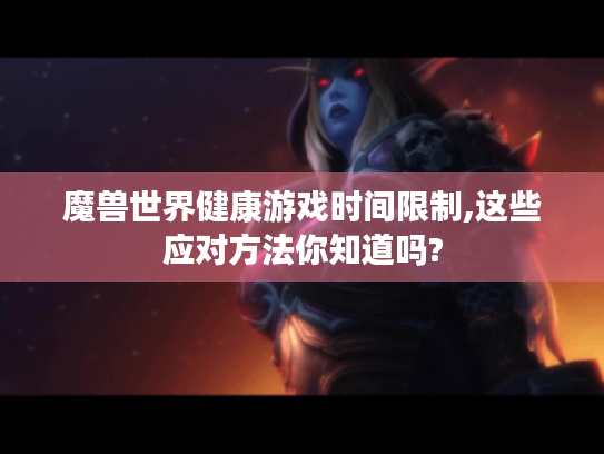 魔兽世界健康游戏时间限制,这些应对方法你知道吗?
