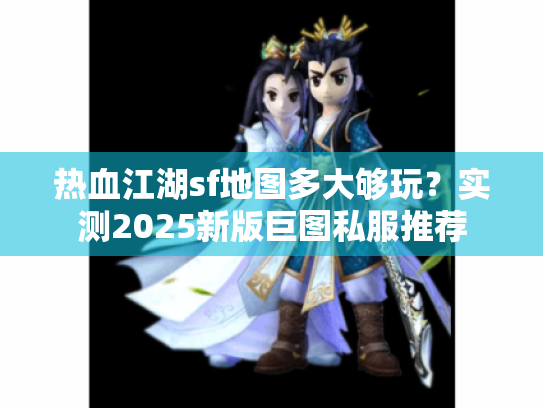 热血江湖sf地图多大够玩？实测2025新版巨图私服推荐