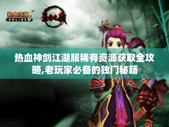 热血神剑江湖服稀有资源获取全攻略,老玩家必备的独门秘籍