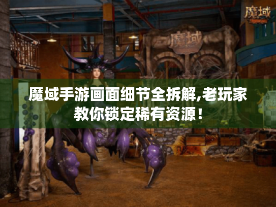 魔域手游画面细节全拆解,老玩家教你锁定稀有资源！