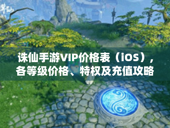 诛仙手游VIP价格表（iOS）,各等级价格、特权及充值攻略！