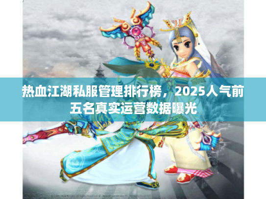 热血江湖私服管理排行榜，2025人气前五名真实运营数据曝光