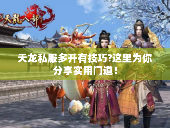 天龙私服多开有技巧?这里为你分享实用门道！