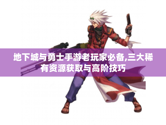 地下城与勇士手游老玩家必备,三大稀有资源获取与高阶技巧