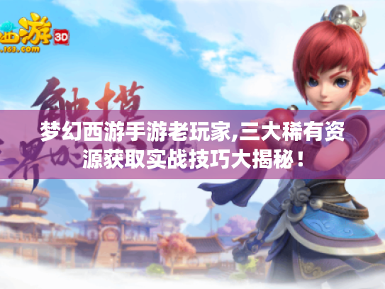 梦幻西游手游老玩家,三大稀有资源获取实战技巧大揭秘! 梦幻西游手游老玩家,三大稀有资源获取实战技巧大揭秘!