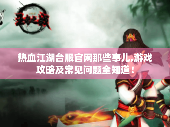 热血江湖台服官网那些事儿,游戏攻略及常见问题全知道！