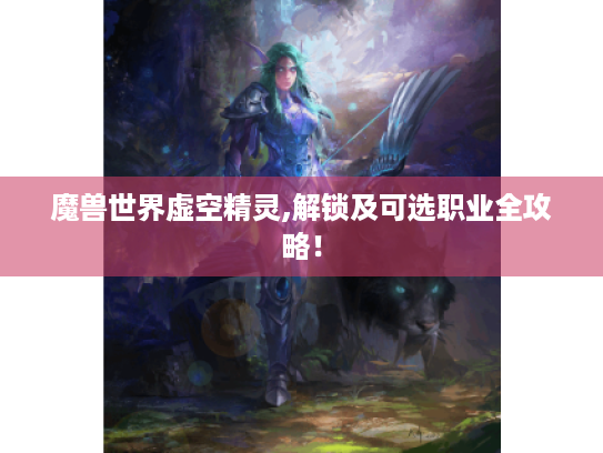 魔兽世界虚空精灵,解锁及可选职业全攻略！