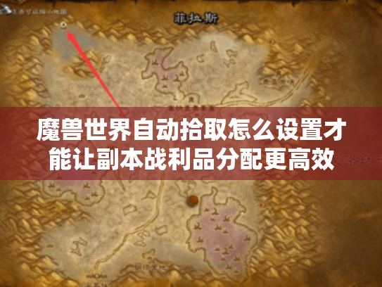 魔兽世界自动拾取怎么设置才能让副本战利品分配更高效 魔兽世界自动拾取怎么设置才能让副本战利品分配更高效