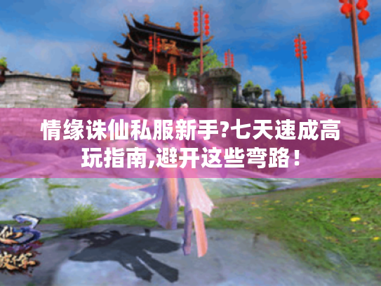 情缘诛仙私服新手?七天速成高玩指南,避开这些弯路！