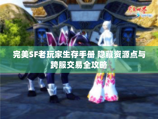 完美SF老玩家生存手册 隐藏资源点与跨服交易全攻略