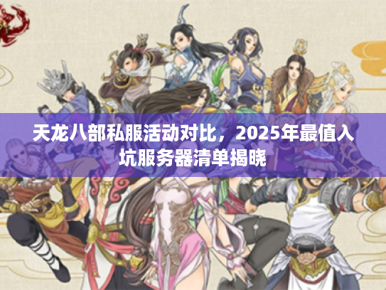 天龙八部私服活动对比,2025年最值入坑服务器清单揭晓 天龙八部私服活动对比,2025年最值入坑服务器清单揭晓