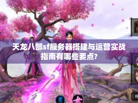 天龙八部sf服务器搭建与运营实战指南有哪些要点?