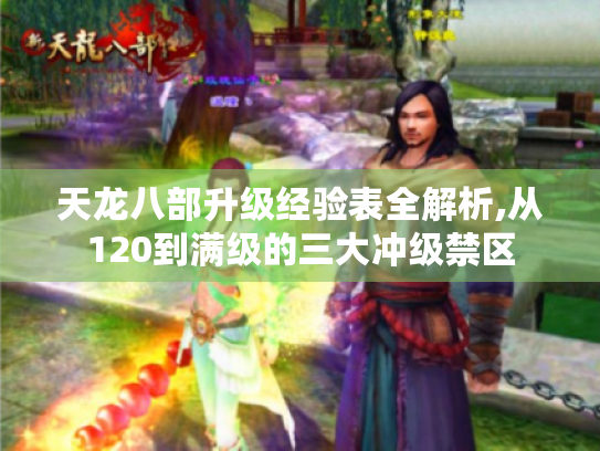 天龙八部升级经验表全解析,从120到满级的三大冲级禁区
