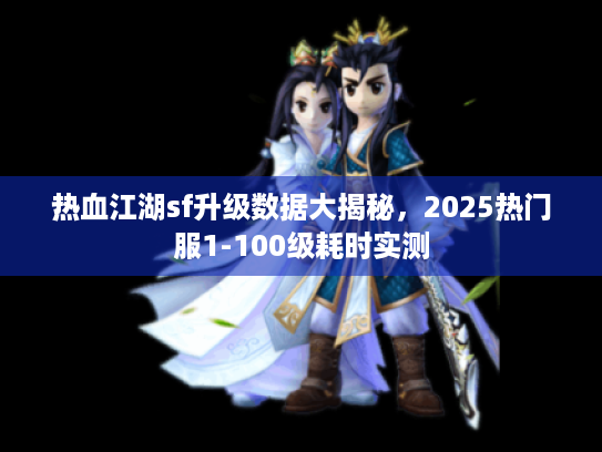 热血江湖sf升级数据大揭秘，2025热门服1-100级耗时实测