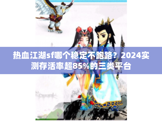 热血江湖sf哪个稳定不跑路？2024实测存活率超85%的三类平台
