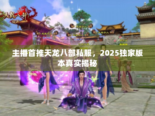 主播首推天龙八部私服,2025独家版本真实揭秘 主播首推天龙八部私服,2025独家版本真实揭秘