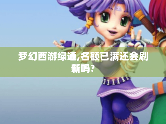 梦幻西游绿通,名额已满还会刷新吗?