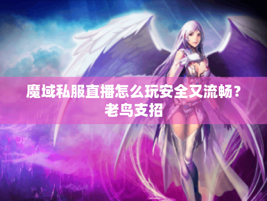 魔域私服直播怎么玩安全又流畅？老鸟支招