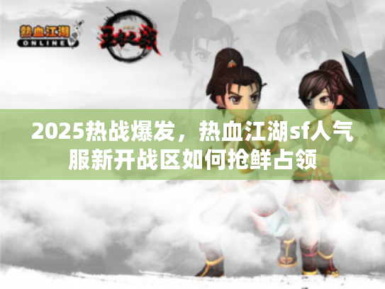 2025热战爆发，热血江湖sf人气服新开战区如何抢鲜占领