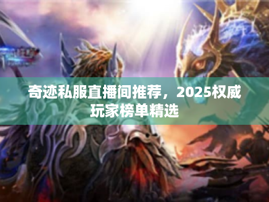 奇迹私服直播间推荐，2025权威玩家榜单精选