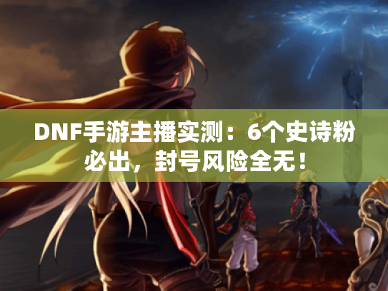 DNF手游主播实测：6个史诗粉必出，封号风险全无！