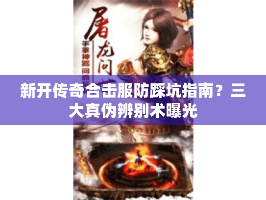 新开传奇合击服防踩坑指南？三大真伪辨别术曝光