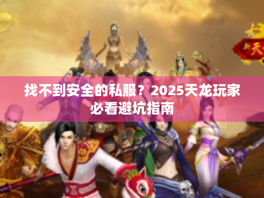 找不到安全的私服？2025天龙玩家必看避坑指南