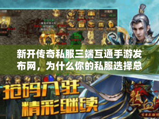 新开传奇私服三端互通手游发布网，为什么你的私服选择总踩雷？
