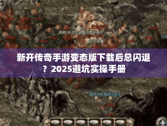 新开传奇手游变态版下载后总闪退？2025避坑实操手册