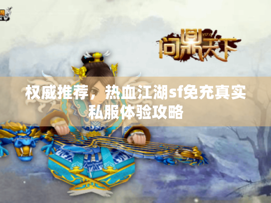 权威推荐,热血江湖sf免充真实私服体验攻略 权威推荐,热血江湖sf免充真实私服体验攻略