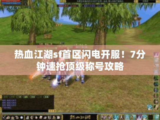 热血江湖sf首区闪电开服！7分钟速抢顶级称号攻略