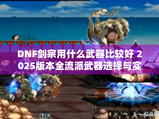 DNF剑宗用什么武器比较好 2025版本全流派武器选择与实战解析 DNF剑宗用什么武器比较好 2025版本全流派武器选择与实战解析