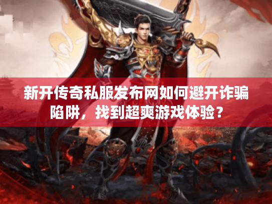 新开传奇私服发布网如何避开诈骗陷阱，找到超爽游戏体验？