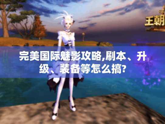 完美国际魅影攻略,刷本、升级、装备等怎么搞?