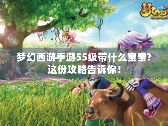 梦幻西游手游55级带什么宝宝?这份攻略告诉你！