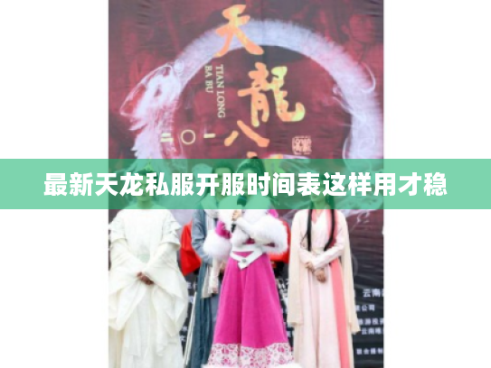 最新天龙私服开服时间表这样用才稳 最新天龙私服开服时间表这样用才稳