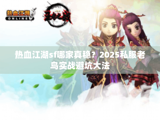 热血江湖sf哪家真稳？2025私服老鸟实战避坑大法