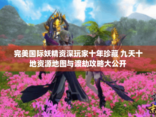 完美国际妖精资深玩家十年珍藏 九天十地资源地图与渡劫攻略大公开