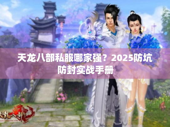 天龙八部私服哪家强？2025防坑防封实战手册