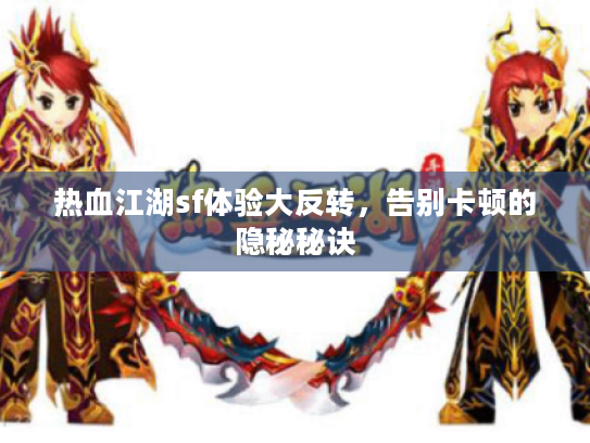 热血江湖sf体验大反转，告别卡顿的隐秘秘诀