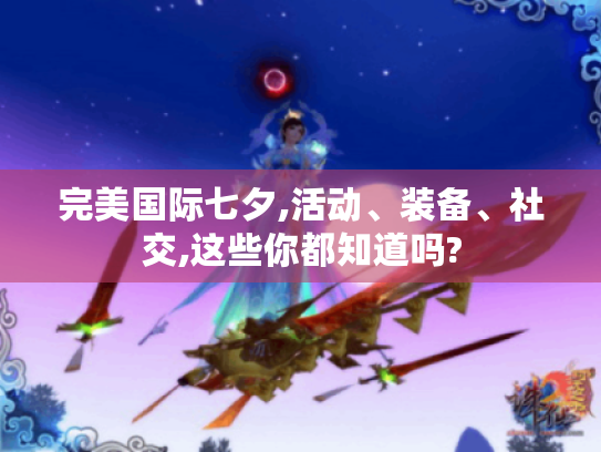 完美国际七夕,活动、装备、社交,这些你都知道吗?