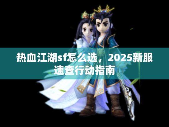 热血江湖sf怎么选,2025新服速查行动指南 热血江湖sf怎么选,2025新服速查行动指南