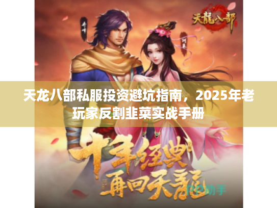 天龙八部私服投资避坑指南，2025年老玩家反割韭菜实战手册