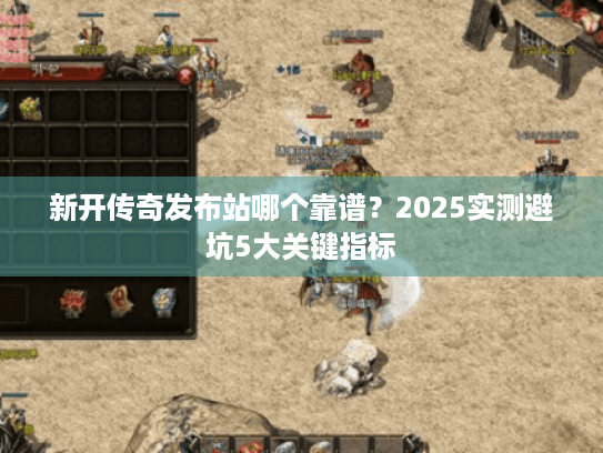 新开传奇发布站哪个靠谱?2025实测避坑5大关键指标 新开传奇发布站哪个靠谱?2025实测避坑5大关键指标