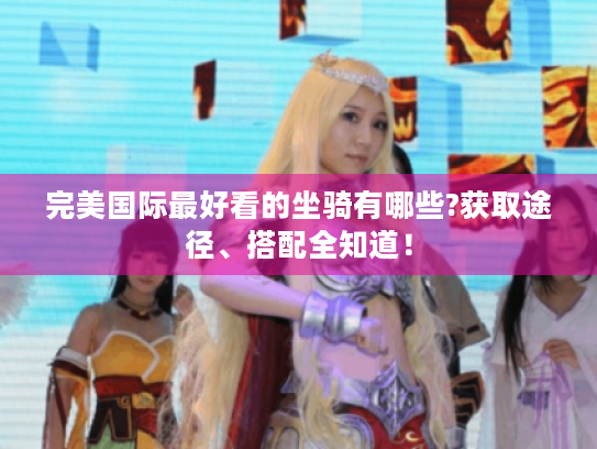 完美国际最好看的坐骑有哪些?获取途径、搭配全知道！