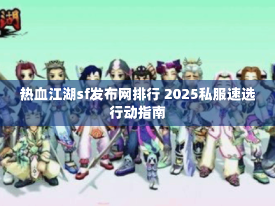 热血江湖sf发布网排行 2025私服速选行动指南