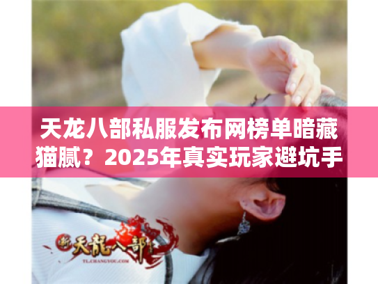 天龙八部私服发布网榜单暗藏猫腻？2025年真实玩家避坑手册