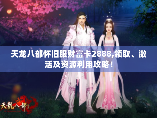 天龙八部怀旧服财富卡2888,领取、激活及资源利用攻略！