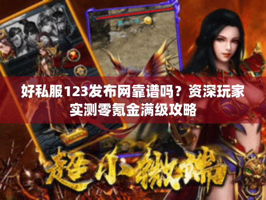 好私服123发布网靠谱吗？资深玩家实测零氪金满级攻略