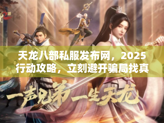 天龙八部私服发布网,2025行动攻略,立刻避开骗局找真服! 天龙八部私服发布网,2025行动攻略,立刻避开骗局找真服!